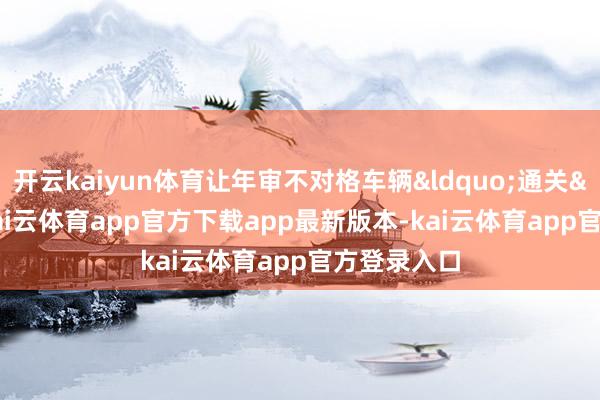开云kaiyun体育让年审不对格车辆&ldquo;通关&rdquo;-kai云体育app官方下载app最新版本-kai云体育app官方登录入口