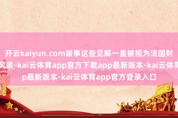 开云kaiyun.com竣事这些见解一直被视为法国财政整顿至关垂死的风景-kai云体育app官方下载app最新版本-kai云体育app官方登录入口