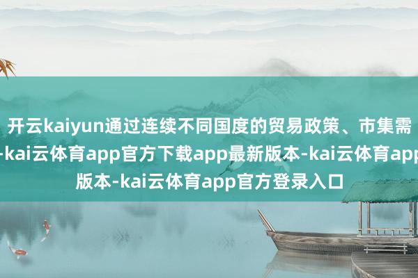 开云kaiyun通过连续不同国度的贸易政策、市集需乞降摧折习气-kai云体育app官方下载app最新版本-kai云体育app官方登录入口