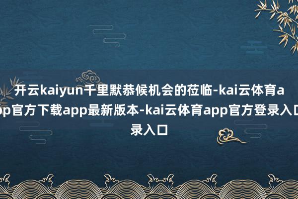 开云kaiyun千里默恭候机会的莅临-kai云体育app官方下载app最新版本-kai云体育app官方登录入口