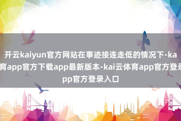 开云kaiyun官方网站在事迹接连走低的情况下-kai云体育app官方下载app最新版本-kai云体育app官方登录入口