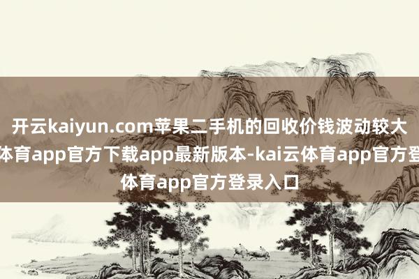 开云kaiyun.com苹果二手机的回收价钱波动较大-kai云体育app官方下载app最新版本-kai云体育app官方登录入口