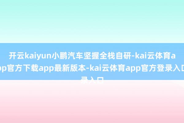 开云kaiyun小鹏汽车坚握全栈自研-kai云体育app官方下载app最新版本-kai云体育app官方登录入口