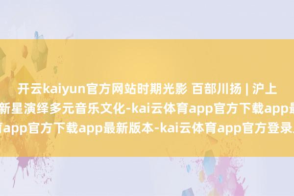 开云kaiyun官方网站时期光影 百部川扬 | 沪上春夜开放巴蜀韵律 川音新星演绎多元音乐文化-kai云体育app官方下载app最新版本-kai云体育app官方登录入口