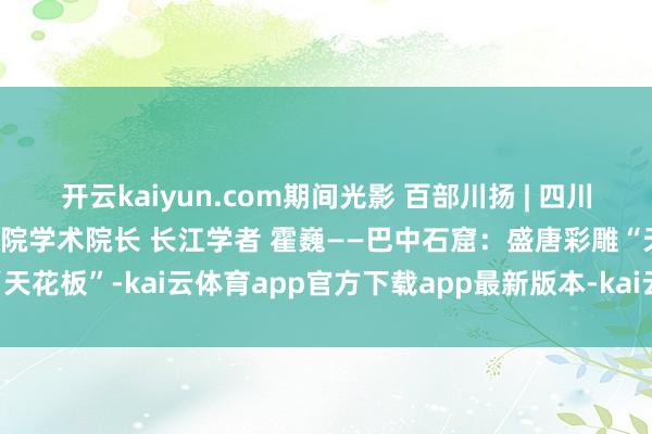 开云kaiyun.com期间光影 百部川扬 | 四川大学凸起西席 考古文博学院学术院长 长江学者 霍巍——巴中石窟：盛唐彩雕“天花板”-kai云体育app官方下载app最新版本-kai云体育app官方登录入口