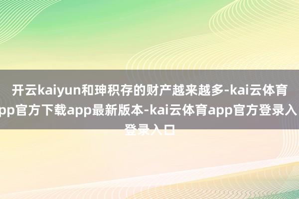 开云kaiyun和珅积存的财产越来越多-kai云体育app官方下载app最新版本-kai云体育app官方登录入口