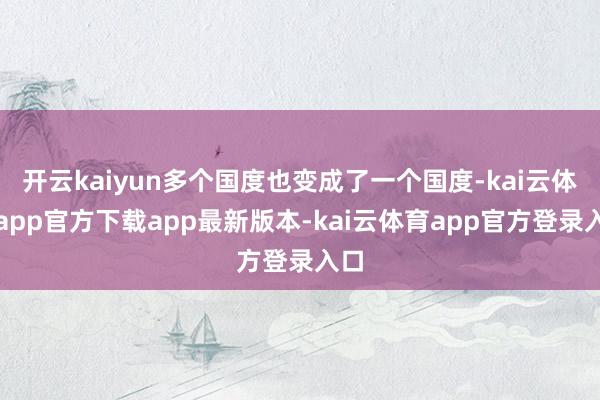 开云kaiyun多个国度也变成了一个国度-kai云体育app官方下载app最新版本-kai云体育app官方登录入口