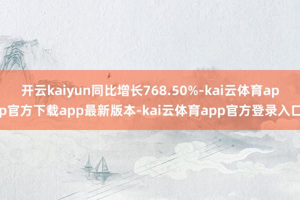 开云kaiyun同比增长768.50%-kai云体育app官方下载app最新版本-kai云体育app官方登录入口