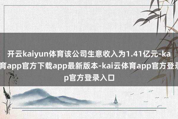 开云kaiyun体育该公司生意收入为1.41亿元-kai云体育app官方下载app最新版本-kai云体育app官方登录入口