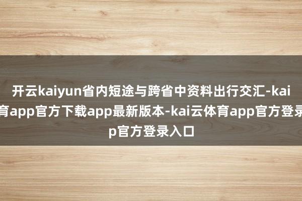 开云kaiyun省内短途与跨省中资料出行交汇-kai云体育app官方下载app最新版本-kai云体育app官方登录入口