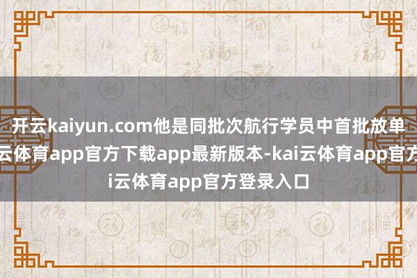 开云kaiyun.com他是同批次航行学员中首批放单飞的-kai云体育app官方下载app最新版本-kai云体育app官方登录入口