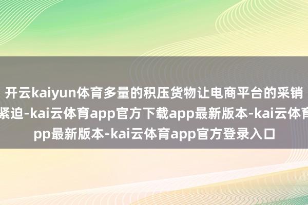 开云kaiyun体育多量的积压货物让电商平台的采销东谈主员感到工夫紧迫-kai云体育app官方下载app最新版本-kai云体育app官方登录入口