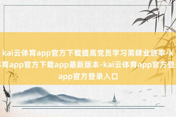 kai云体育app官方下载提高党员学习需肆业晓率-kai云体育app官方下载app最新版本-kai云体育app官方登录入口