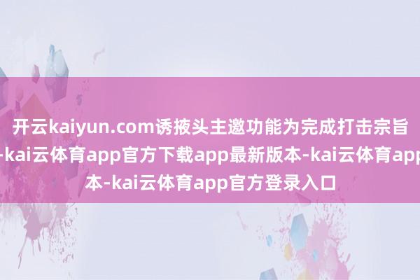 开云kaiyun.com诱掖头主邀功能为完成打击宗旨的识别和追踪-kai云体育app官方下载app最新版本-kai云体育app官方登录入口