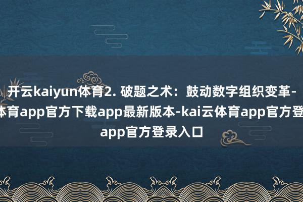 开云kaiyun体育2. 破题之术:鼓动数字组织变革-kai云体育app官方下载app最新版本-kai云体育app官方登录入口