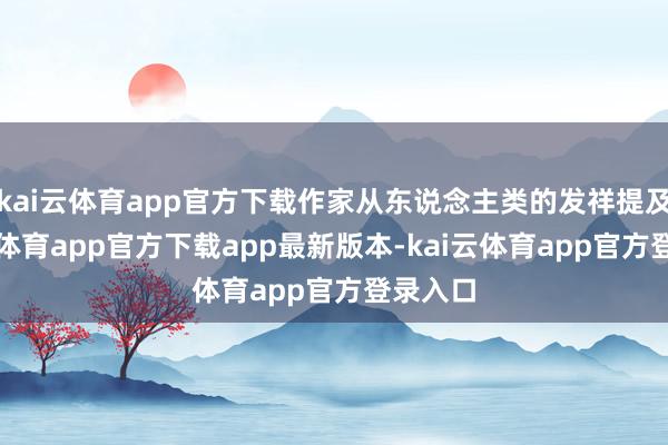 kai云体育app官方下载作家从东说念主类的发祥提及-kai云体育app官方下载app最新版本-kai云体育app官方登录入口