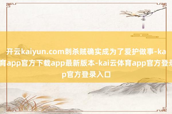 开云kaiyun.com刺杀贼确实成为了爱护做事-kai云体育app官方下载app最新版本-kai云体育app官方登录入口