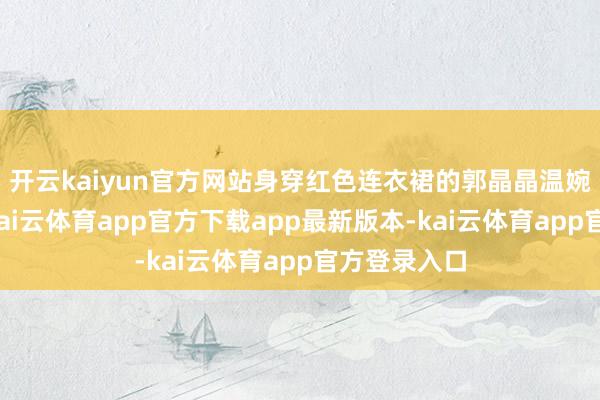 开云kaiyun官方网站身穿红色连衣裙的郭晶晶温婉动东谈主-kai云体育app官方下载app最新版本-kai云体育app官方登录入口