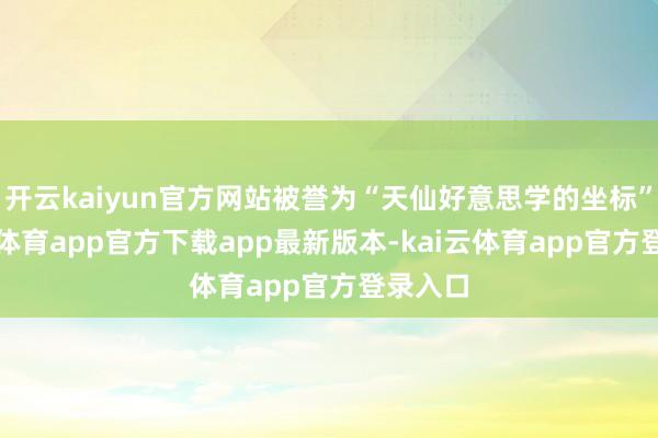 开云kaiyun官方网站被誉为“天仙好意思学的坐标”-kai云体育app官方下载app最新版本-kai云体育app官方登录入口