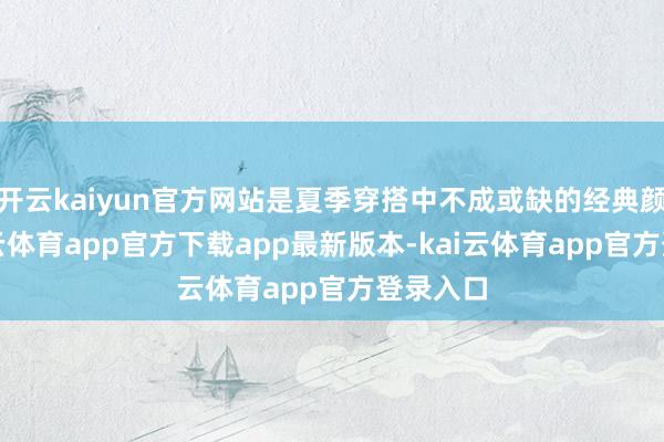 开云kaiyun官方网站是夏季穿搭中不成或缺的经典颜色-kai云体育app官方下载app最新版本-kai云体育app官方登录入口