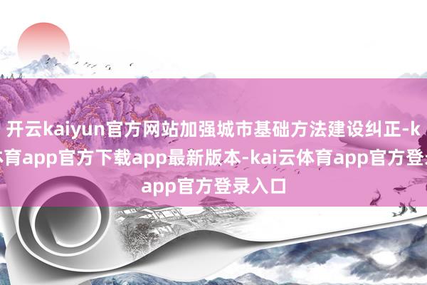开云kaiyun官方网站加强城市基础方法建设纠正-kai云体育app官方下载app最新版本-kai云体育app官方登录入口