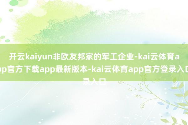 开云kaiyun非欧友邦家的军工企业-kai云体育app官方下载app最新版本-kai云体育app官方登录入口