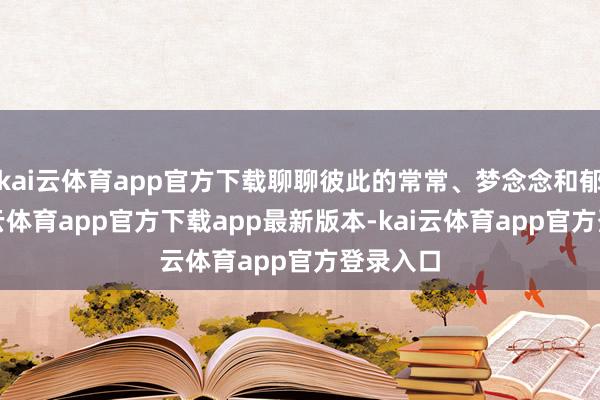 kai云体育app官方下载聊聊彼此的常常、梦念念和郁闷-kai云体育app官方下载app最新版本-kai云体育app官方登录入口