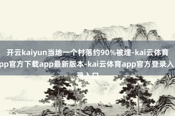 开云kaiyun当地一个村落约90%被埋-kai云体育app官方下载app最新版本-kai云体育app官方登录入口