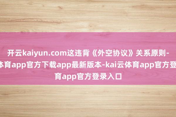 开云kaiyun.com这违背《外空协议》关系原则-kai云体育app官方下载app最新版本-kai云体育app官方登录入口