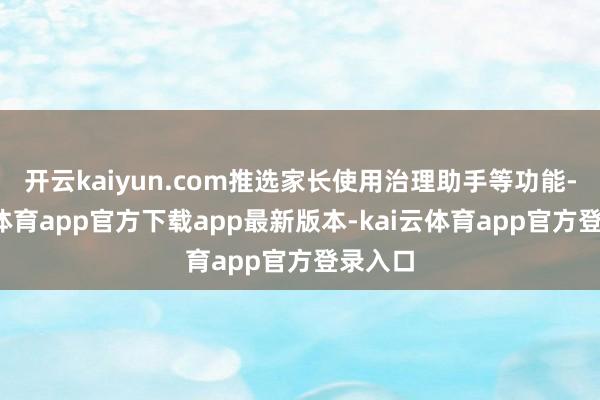 开云kaiyun.com推选家长使用治理助手等功能-kai云体育app官方下载app最新版本-kai云体育app官方登录入口