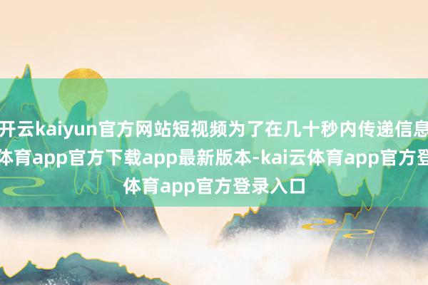 开云kaiyun官方网站短视频为了在几十秒内传递信息-kai云体育app官方下载app最新版本-kai云体育app官方登录入口