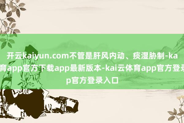 开云kaiyun.com不管是肝风内动、痰湿胁制-kai云体育app官方下载app最新版本-kai云体育app官方登录入口