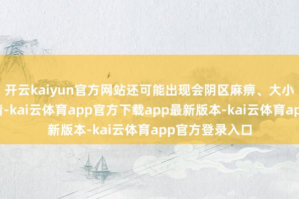 开云kaiyun官方网站还可能出现会阴区麻痹、大小便松弛等危机情-kai云体育app官方下载app最新版本-kai云体育app官方登录入口
