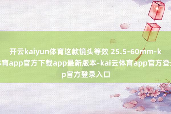 开云kaiyun体育这款镜头等效 25.5-60mm-kai云体育app官方下载app最新版本-kai云体育app官方登录入口