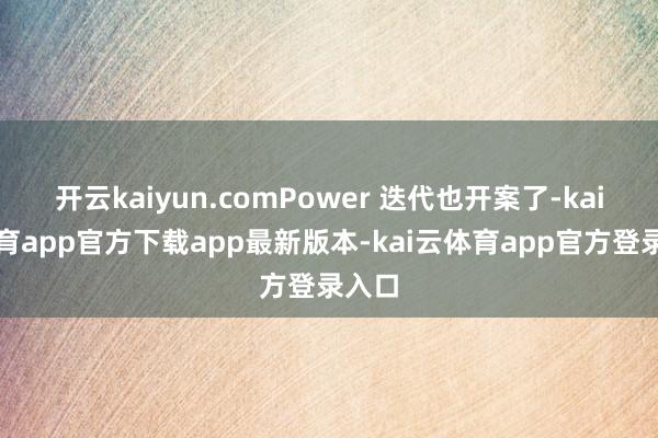 开云kaiyun.comPower 迭代也开案了-kai云体育app官方下载app最新版本-kai云体育app官方登录入口