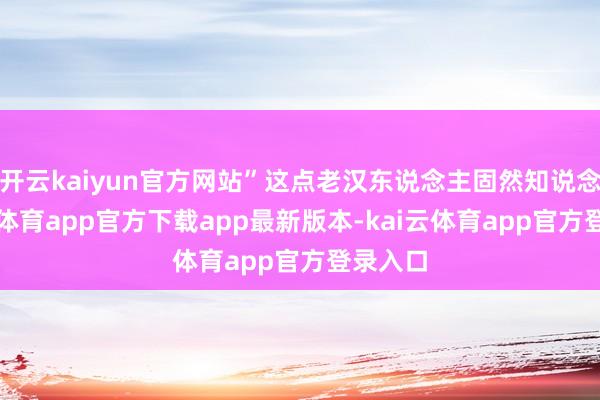 开云kaiyun官方网站”这点老汉东说念主固然知说念-kai云体育app官方下载app最新版本-kai云体育app官方登录入口