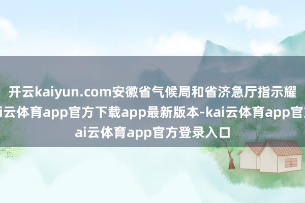 开云kaiyun.com安徽省气候局和省济急厅指示耀眼看重-kai云体育app官方下载app最新版本-kai云体育app官方登录入口