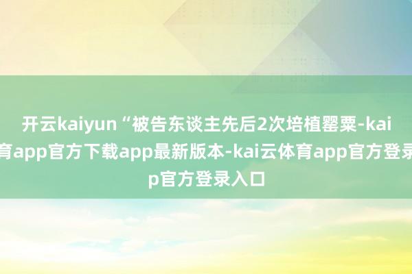 开云kaiyun“被告东谈主先后2次培植罂粟-kai云体育app官方下载app最新版本-kai云体育app官方登录入口