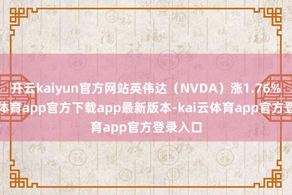 开云kaiyun官方网站英伟达（NVDA）涨1.76%-kai云体育app官方下载app最新版本-kai云体育app官方登录入口