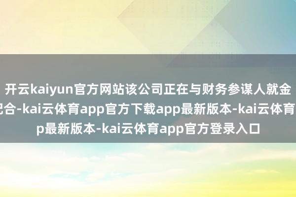 开云kaiyun官方网站该公司正在与财务参谋人就金钱剥离事宜进行配合-kai云体育app官方下载app最新版本-kai云体育app官方登录入口