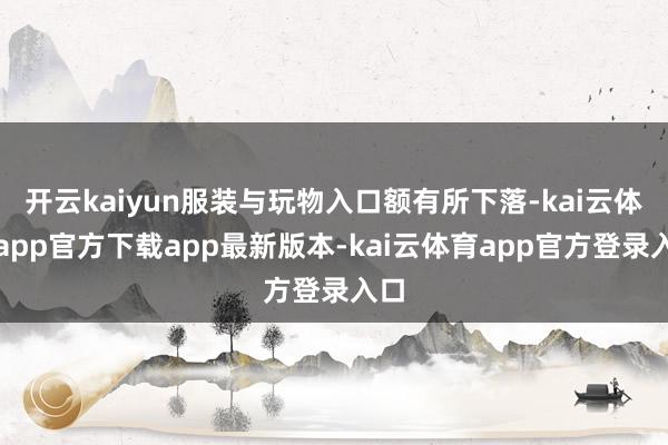 开云kaiyun服装与玩物入口额有所下落-kai云体育app官方下载app最新版本-kai云体育app官方登录入口