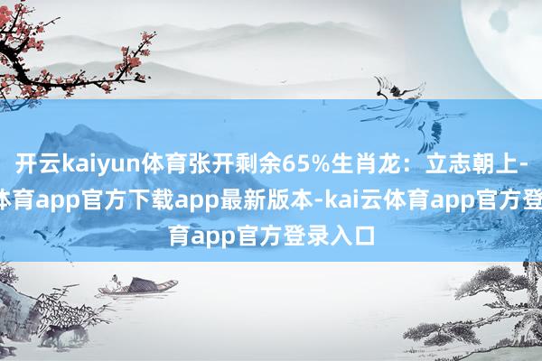 开云kaiyun体育张开剩余65%生肖龙：立志朝上-kai云体育app官方下载app最新版本-kai云体育app官方登录入口