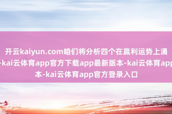 开云kaiyun.com咱们将分析四个在赢利运势上涌现隆起的生肖-kai云体育app官方下载app最新版本-kai云体育app官方登录入口