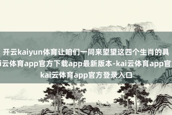 开云kaiyun体育让咱们一同来望望这四个生肖的具体情况-kai云体育app官方下载app最新版本-kai云体育app官方登录入口