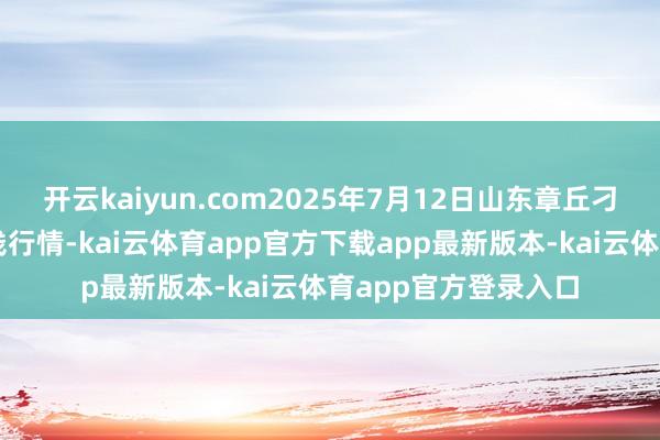 开云kaiyun.com2025年7月12日山东章丘刁镇蔬菜批发市集价钱行情-kai云体育app官方下载app最新版本-kai云体育app官方登录入口