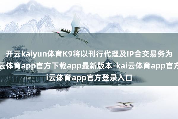 开云kaiyun体育K9将以刊行代理及IP合交易务为起点-kai云体育app官方下载app最新版本-kai云体育app官方登录入口
