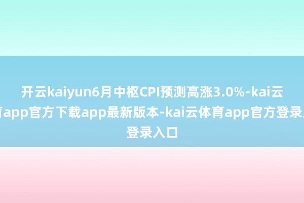 开云kaiyun6月中枢CPI预测高涨3.0%-kai云体育app官方下载app最新版本-kai云体育app官方登录入口