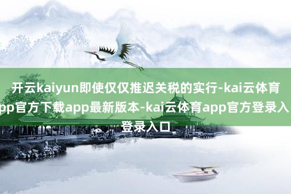开云kaiyun即使仅仅推迟关税的实行-kai云体育app官方下载app最新版本-kai云体育app官方登录入口