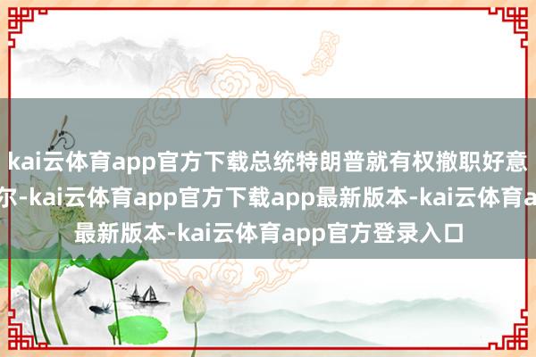kai云体育app官方下载总统特朗普就有权撤职好意思联储主席鲍威尔-kai云体育app官方下载app最新版本-kai云体育app官方登录入口