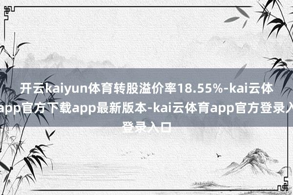 开云kaiyun体育转股溢价率18.55%-kai云体育app官方下载app最新版本-kai云体育app官方登录入口